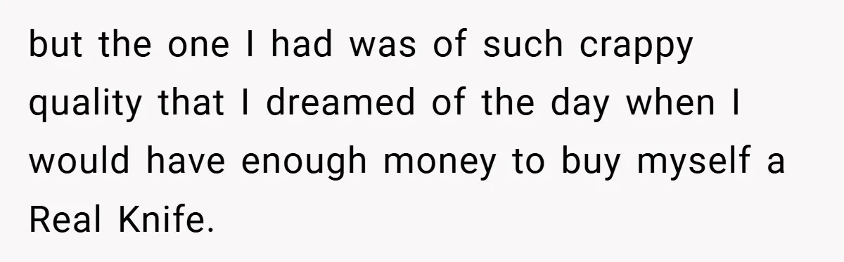 but the one I had was of such crappy quality that I dreamed of the day when I would have enough money to buy myself a Real Knife.