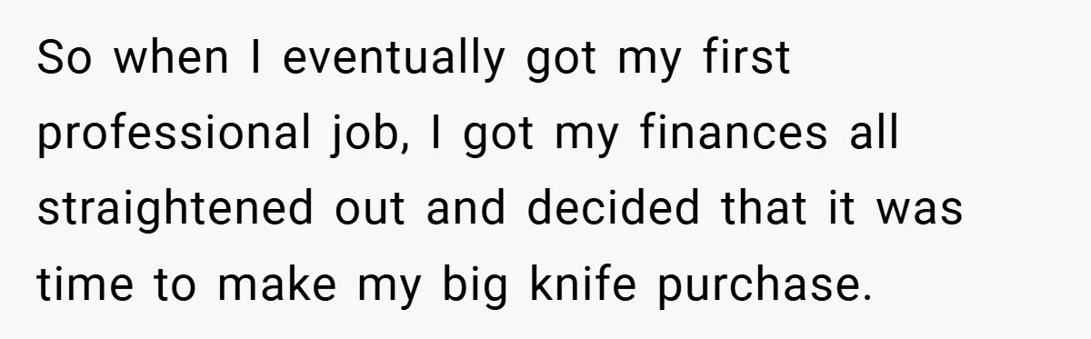 So when I eventually got my first professional job, I got my finances all straightened out and decided that it was time to make my big knife purchase.