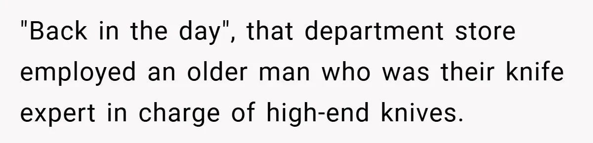 "Back in the day", that department store employed an older man who was their knife expert in charge of high-end knives.