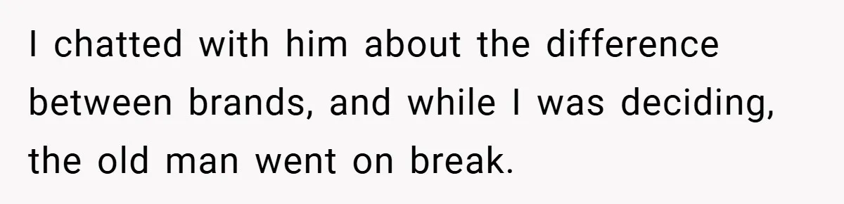 I chatted with him about the difference between brands, and while I was deciding, the old man went on break.