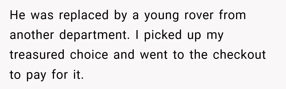 He was replaced by a young rover from another department. I picked up my treasured choice and went to the checkout to pay for it.