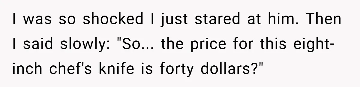 I was so shocked I just stared at him. Then I said slowly: "So... the price for this eight-inch chef's knife is forty dollars?"