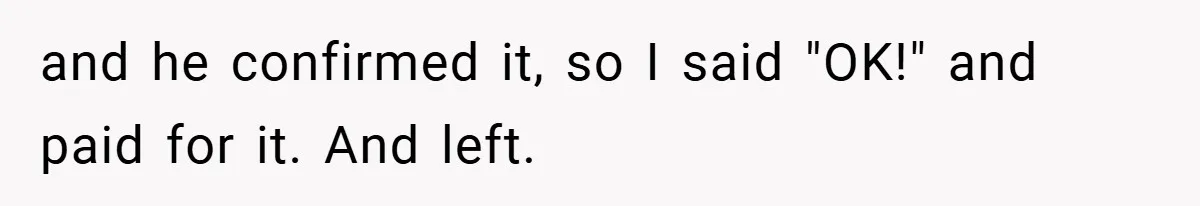 and he confirmed it, so I said "OK!" and paid for it. And left.
