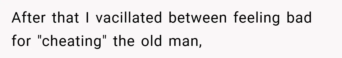 After that I vacillated between feeling bad for "cheating" the old man,