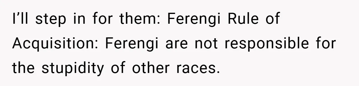 I’ll step in for them: Ferengi Rule of Acquisition: Ferengi are not responsible for the stupidity of other races.