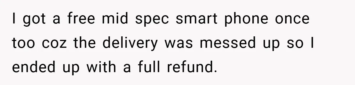 I got a free mid spec smart phone once too coz the delivery was messed up so I ended up with a full refund.