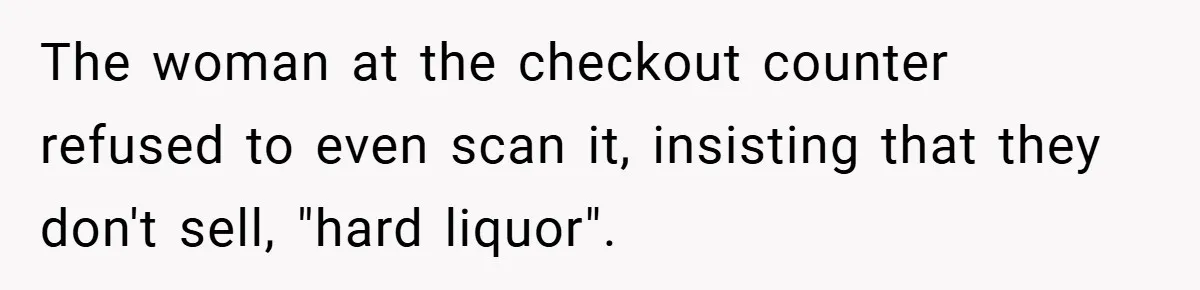 The woman at the checkout counter refused to even scan it, insisting that they don't sell, "hard liquor".