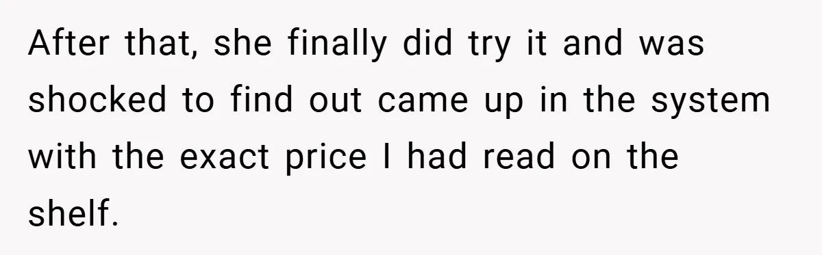 After that, she finally did try it and was shocked to find out came up in the system with the exact price I had read on the shelf.