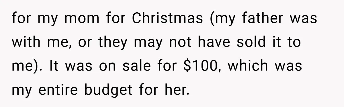 for my mom for Christmas (my father was with me, or they may not have sold it to me). It was on sale for $100, which was my entire budget...