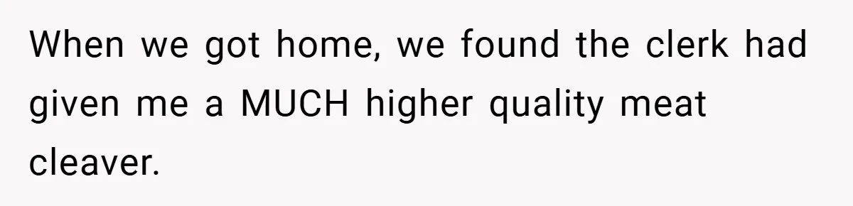When we got home, we found the clerk had given me a MUCH higher quality meat cleaver.