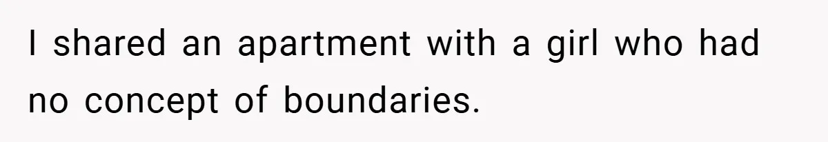 I shared an apartment with a girl who had no concept of boundaries.