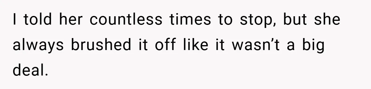 I told her countless times to stop, but she always brushed it off like it wasn’t a big deal.