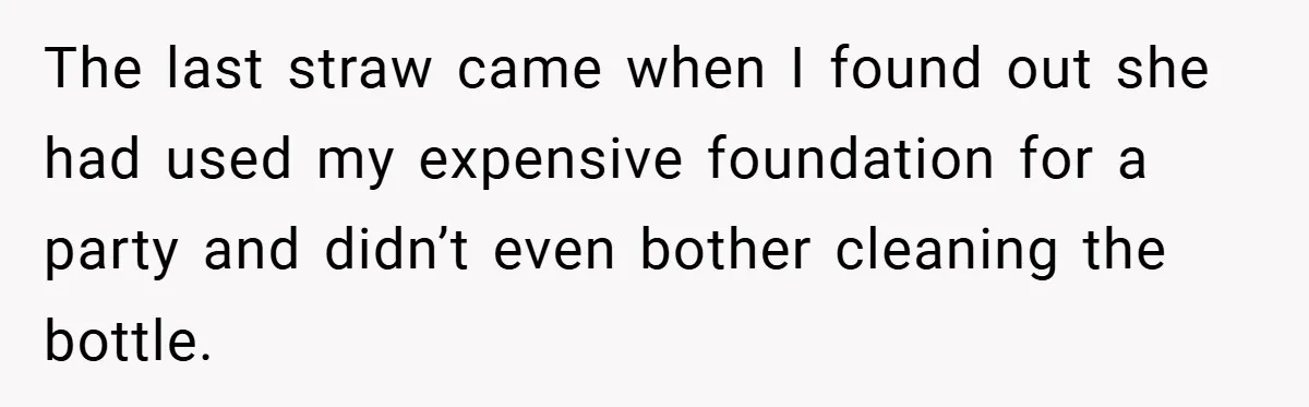 The last straw came when I found out she had used my expensive foundation for a party and didn’t even bother cleaning the bottle.
