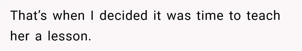 That’s when I decided it was time to teach her a lesson.