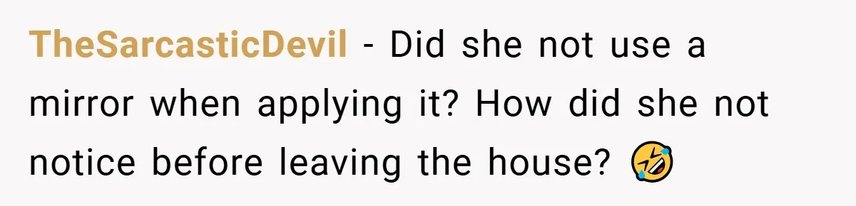 TheSarcasticDevil − Did she not use a mirror when applying it? How did she not notice before leaving the house? 🤣