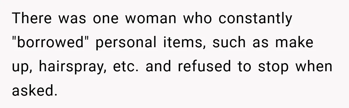 There was one woman who constantly "borrowed" personal items, such as make up, hairspray, etc. and refused to stop when asked.