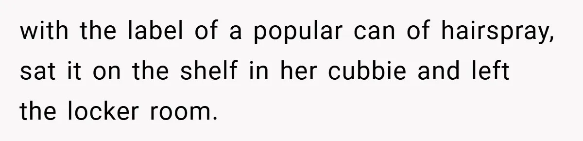 with the label of a popular can of hairspray, sat it on the shelf in her cubbie and left the locker room.