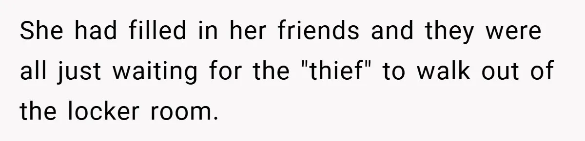 She had filled in her friends and they were all just waiting for the "thief" to walk out of the locker room.