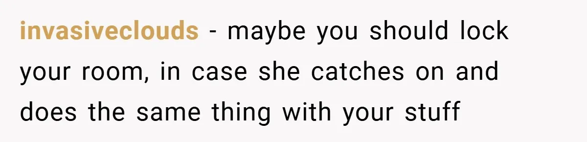 invasiveclouds − maybe you should lock your room, in case she catches on and does the same thing with your stuff