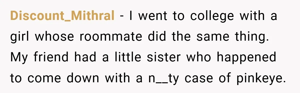 Discount_Mithral − I went to college with a girl whose roommate did the same thing. My friend had a little sister who happened to come down with a n__ty case...