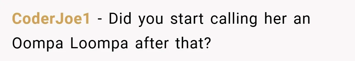 CoderJoe1 − Did you start calling her an Oompa Loompa after that?