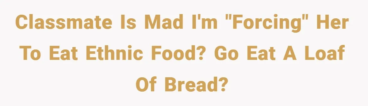 Classmate is mad I'm "forcing" her to eat ethnic food? Go eat a loaf of bread?