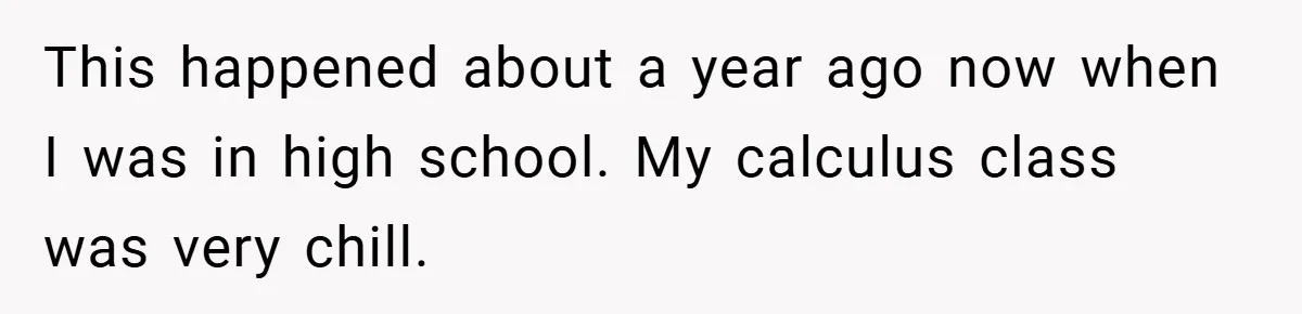 This happened about a year ago now when I was in high school. My calculus class was very chill.