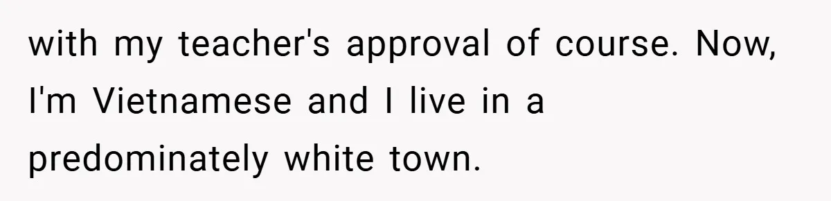 with my teacher's approval of course. Now, I'm Vietnamese and I live in a predominately white town.