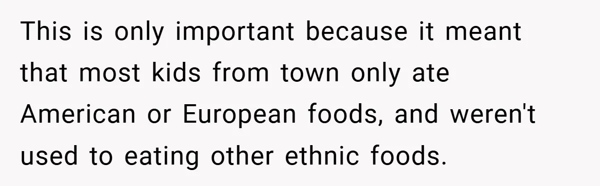 This is only important because it meant that most kids from town only ate American or European foods, and weren't used to eating other ethnic foods.