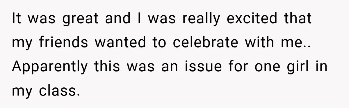 It was great and I was really excited that my friends wanted to celebrate with me.. Apparently this was an issue for one girl in my class.