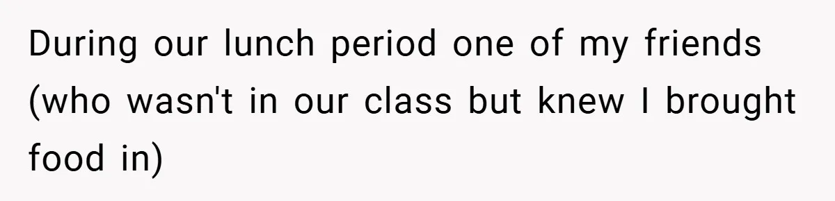 During our lunch period one of my friends (who wasn't in our class but knew I brought food in)