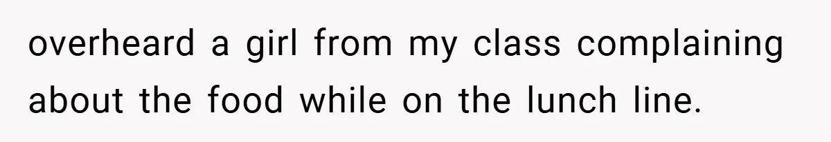 overheard a girl from my class complaining about the food while on the lunch line.