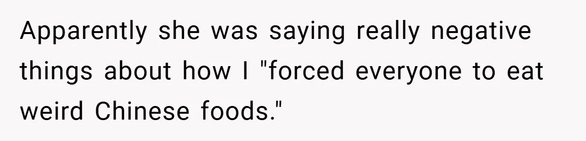 Apparently she was saying really negative things about how I "forced everyone to eat weird Chinese foods."