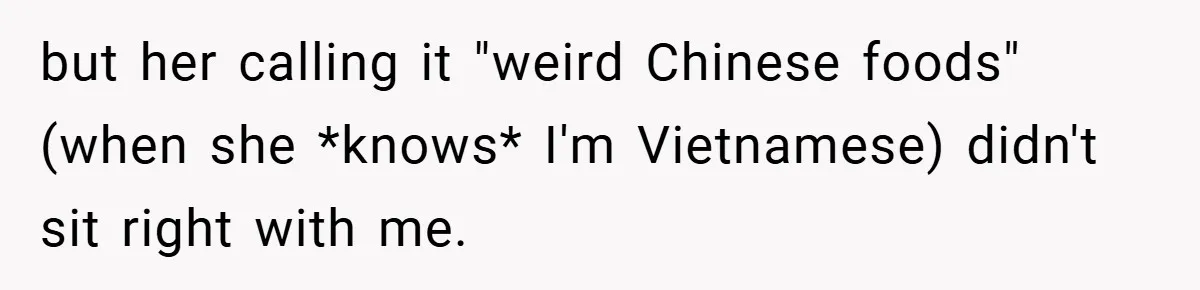 but her calling it "weird Chinese foods" (when she *knows* I'm Vietnamese) didn't sit right with me.