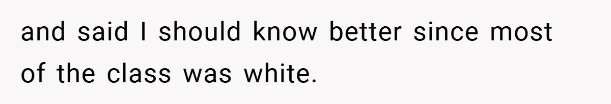 and said I should know better since most of the class was white.