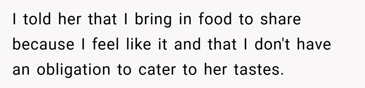 I told her that I bring in food to share because I feel like it and that I don't have an obligation to cater to her tastes.