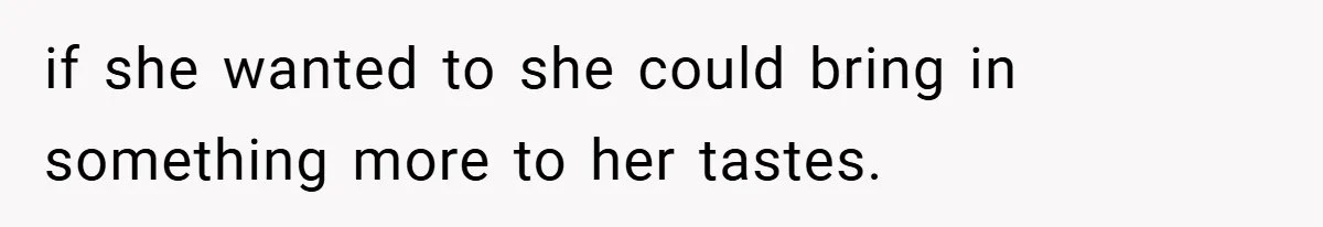 if she wanted to she could bring in something more to her tastes.