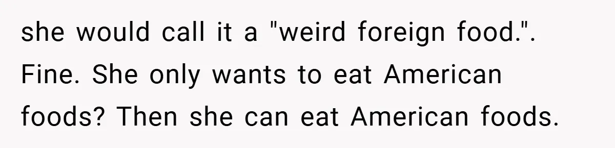 she would call it a "weird foreign food.". Fine. She only wants to eat American foods? Then she can eat American foods.