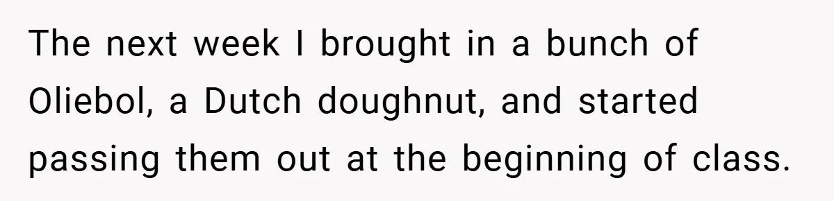 The next week I brought in a bunch of Oliebol, a Dutch doughnut, and started passing them out at the beginning of class.