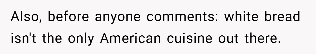 Also, before anyone comments: white bread isn't the only American cuisine out there.