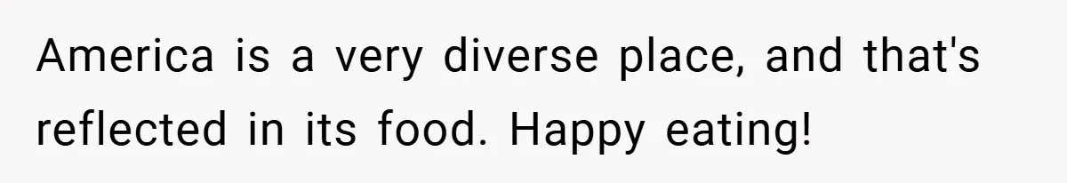 America is a very diverse place, and that's reflected in its food. Happy eating!