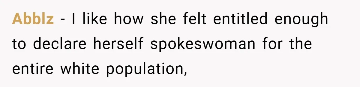 Abblz − I like how she felt entitled enough to declare herself spokeswoman for the entire white population,