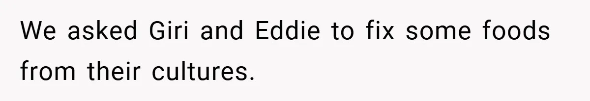 We asked Giri and Eddie to fix some foods from their cultures.