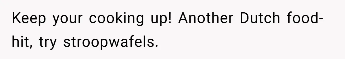 Keep your cooking up! Another Dutch food-hit, try stroopwafels.