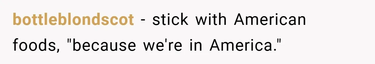 bottleblondscot − stick with American foods, "because we're in America."