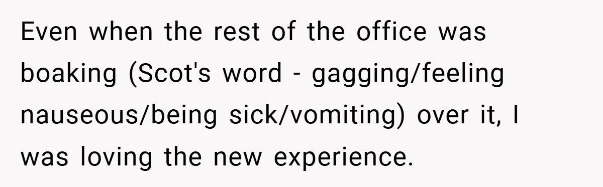 Even when the rest of the office was boaking (Scot's word - gagging/feeling nauseous/being sick/vomiting) over it, I was loving the new experience.