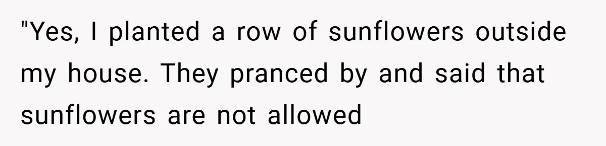 Man Told He Can’t Grow Sunflowers, Finds A Legal Loophole That Makes The HOA Surrender "Yes, I planted a row of sunflowers outside my house. They pranced by and said that sunflowers are not allowed