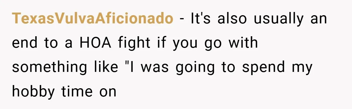 Man Told He Can’t Grow Sunflowers, Finds A Legal Loophole That Makes The HOA Surrender TexasVulvaAficionado − It's also usually an end to a HOA fight if you go with something like "I was going to spend my hobby time on
