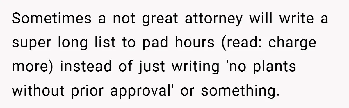 Man Told He Can’t Grow Sunflowers, Finds A Legal Loophole That Makes The HOA Surrender Sometimes a not great attorney will write a super long list to pad hours (read: charge more) instead of just writing 'no plants without prior approval' or something.