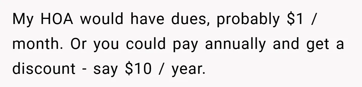 Man Told He Can’t Grow Sunflowers, Finds A Legal Loophole That Makes The HOA Surrender My HOA would have dues, probably $1 / month. Or you could pay annually and get a discount - say $10 / year.